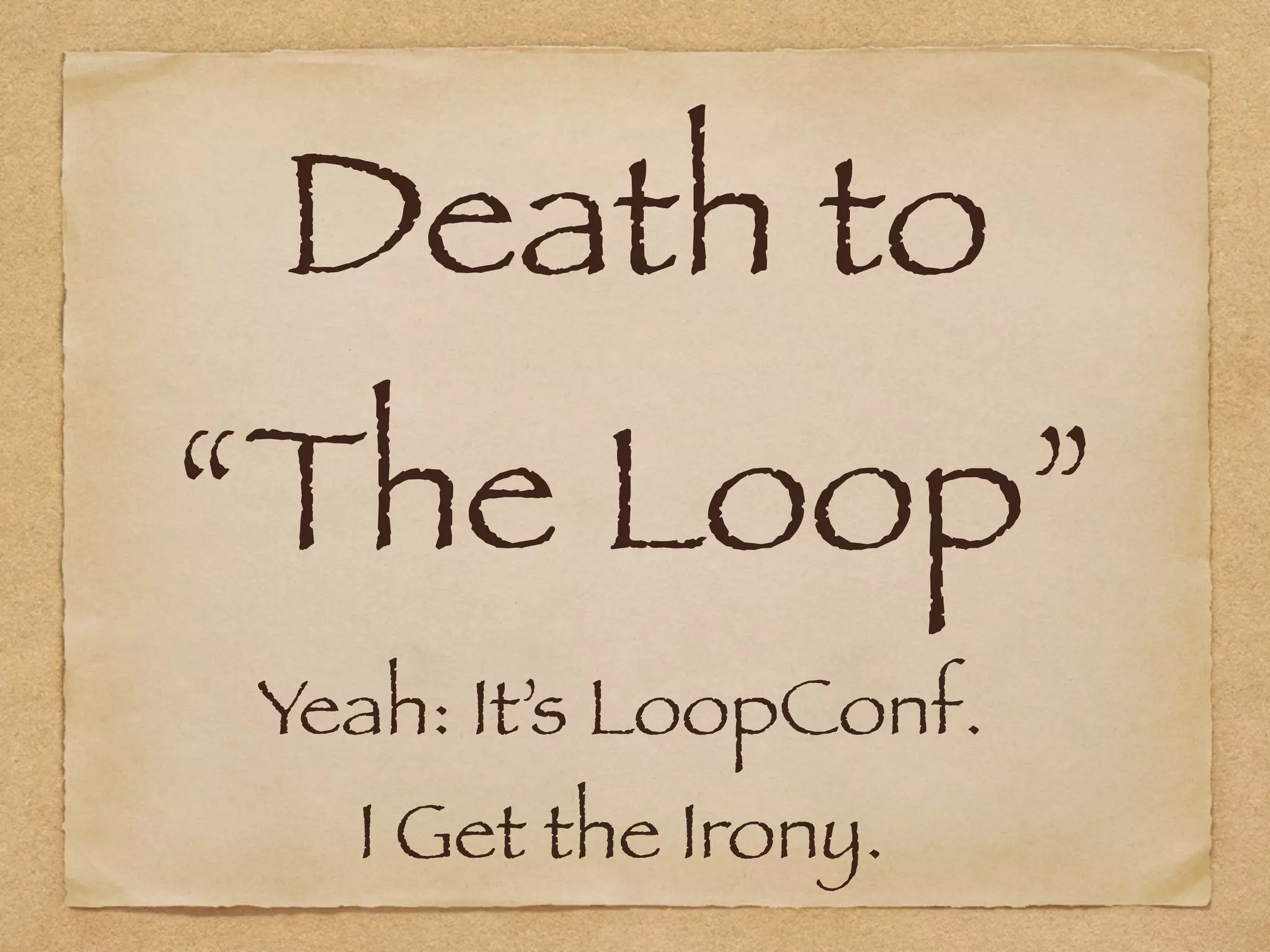 Death to  
“The Loop”
Yeah: It’s LoopConf.
I Get the Irony.
 