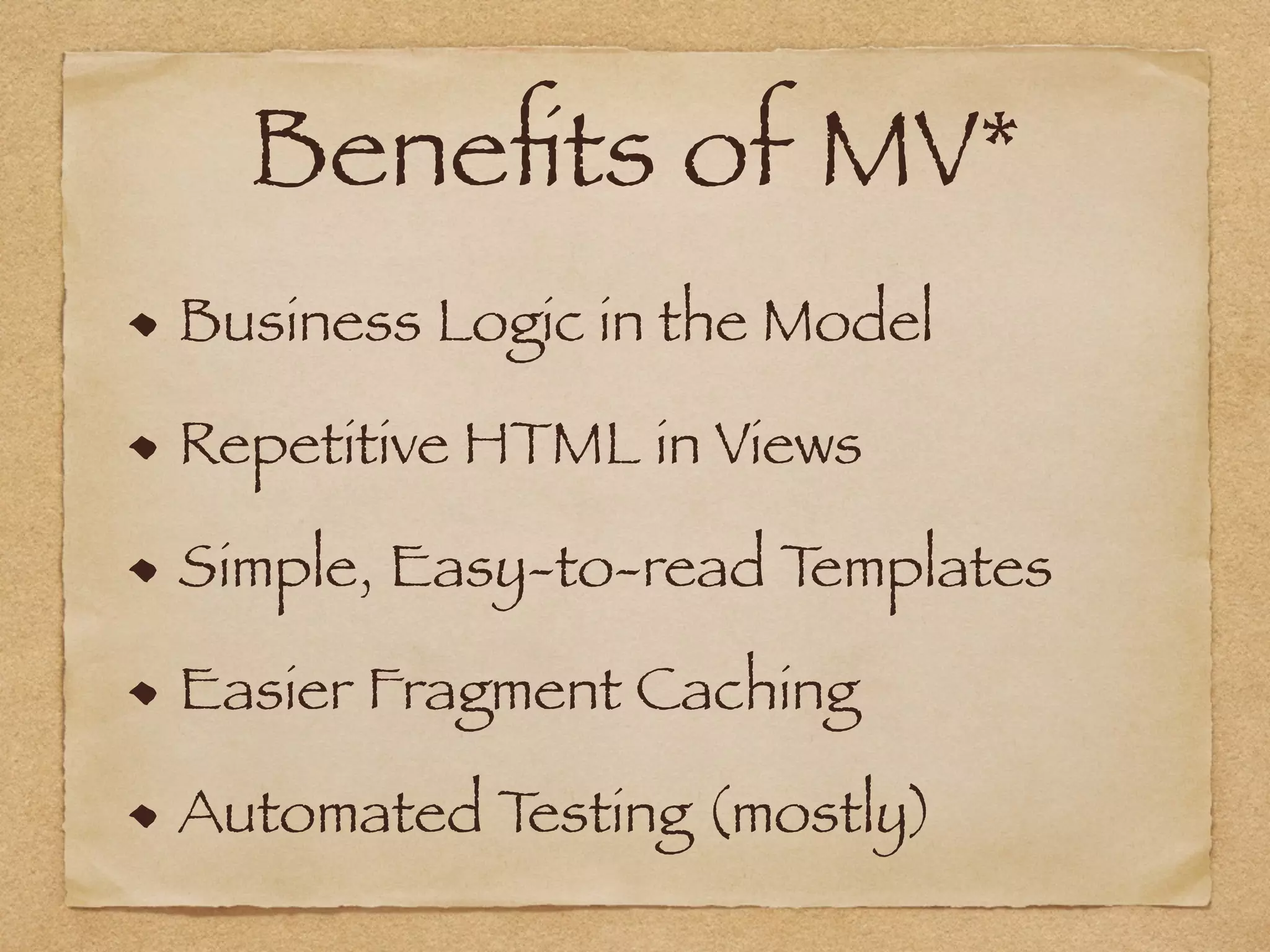 Beneﬁts of MV*
Business Logic in the Model
Repetitive HTML in Views
Simple, Easy-to-read Templates
Easier Fragment Caching
Automated Testing (mostly)
 