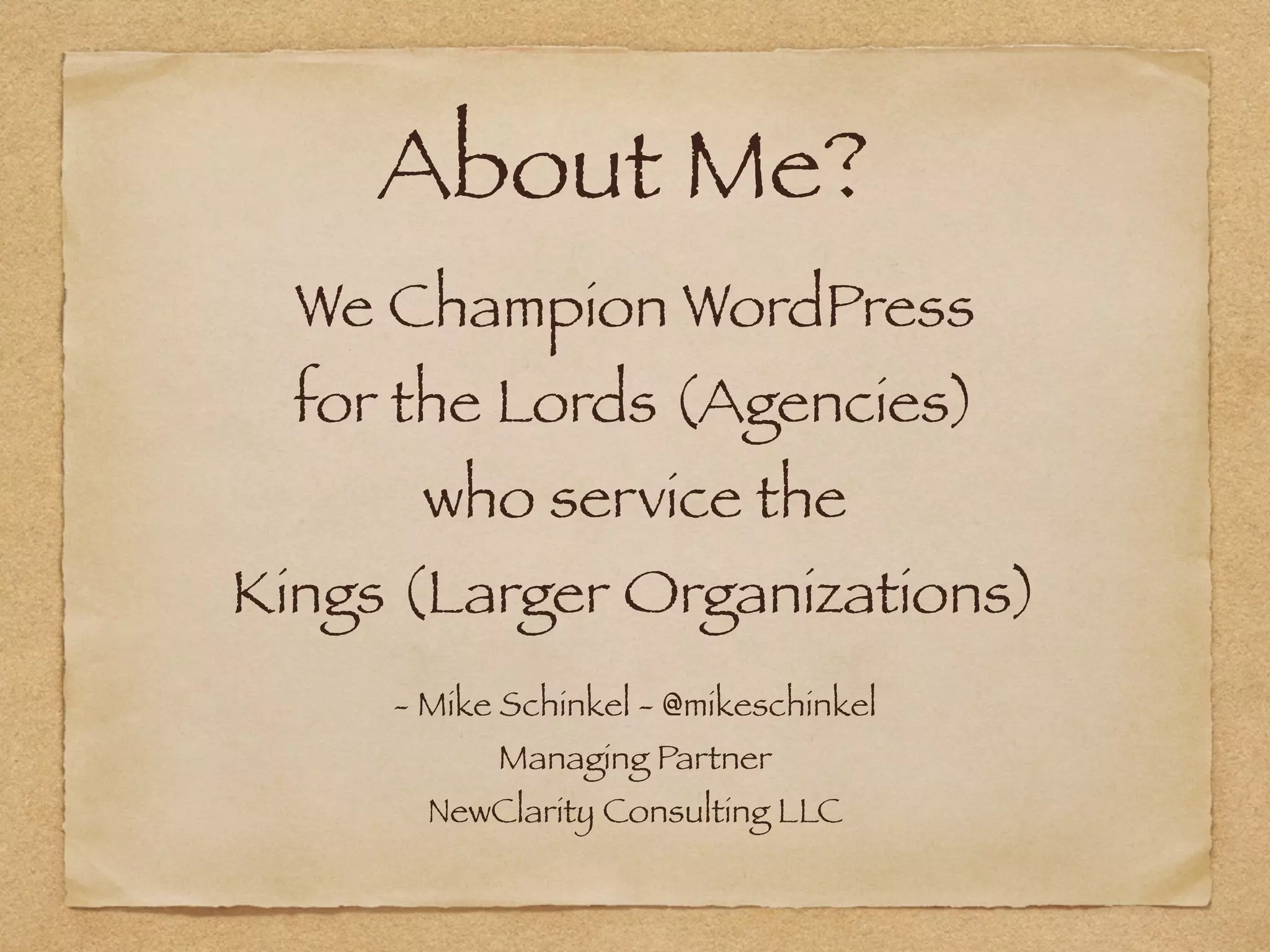  
We Champion WordPress
for the Lords (Agencies)  
who service the  
Kings (Larger Organizations)  
- Mike Schinkel - @mikeschinkel 
Managing Partner 
NewClarity Consulting LLC
About Me?
 