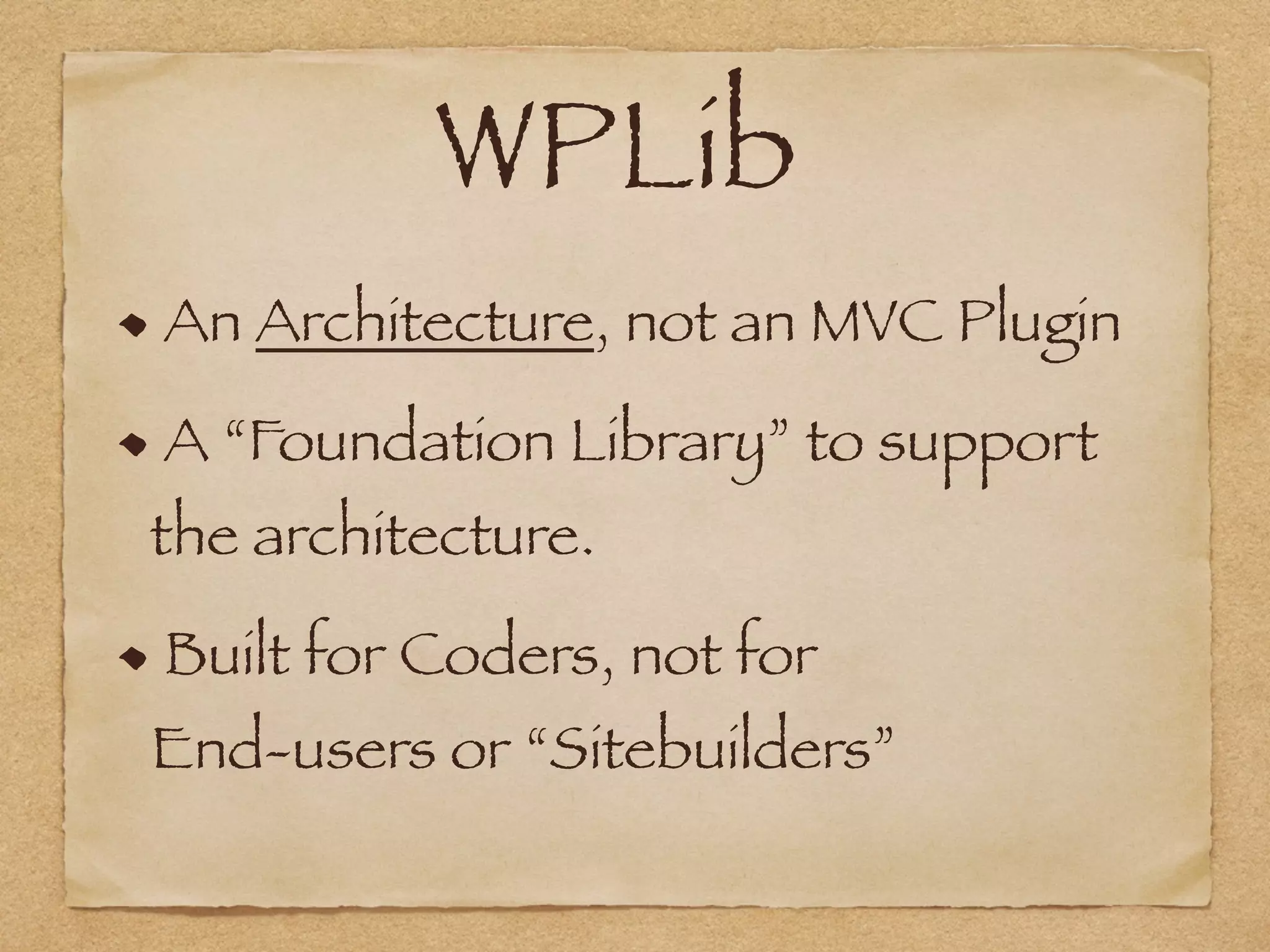 WPLib	
An Architecture, not an MVC Plugin
A “Foundation Library” to support
the architecture.
Built for Coders, not for  
End-users or “Sitebuilders”
 