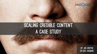 Scaling CREDIBLE Content
A Case Study
by Joe Griffin
Co-CEO, iAcquire
 