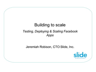 Building to scale Testing, Deploying & Scaling Facebook Apps Jeremiah Robison, CTO Slide, Inc. 