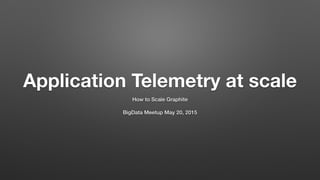 Application Telemetry at scale
How to Scale Graphite
!
BigData Meetup May 20, 2015
 