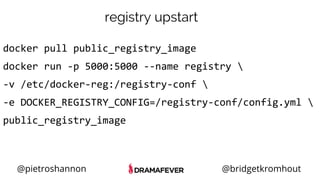 @pietroshannon @bridgetkromhout
registry upstart
docker pull public_registry_image
docker run -p 5000:5000 --name registry 
-v /etc/docker-reg:/registry-conf 
-e DOCKER_REGISTRY_CONFIG=/registry-conf/config.yml 
public_registry_image
 