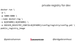 @pietroshannon @bridgetkromhout
docker run 
-d 
-p 5000:5000 
--name docker-reg 
-v ${DFHOME}:${DFHOME} 
-e DOCKER_REGISTRY_CONFIG=${DFHOME}/config/registry/config.yml 
public_registry_image
private registry for dev
 