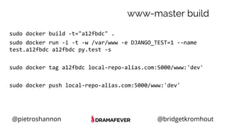 @pietroshannon @bridgetkromhout
www-master build
sudo docker build -t="a12fbdc" .
sudo docker run -i -t -w /var/www -e DJANGO_TEST=1 --name
test.a12fbdc a12fbdc py.test -s
sudo docker tag a12fbdc local-repo-alias.com:5000/www:'dev'
sudo docker push local-repo-alias.com:5000/www:'dev'
 