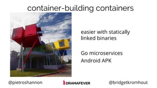 @pietroshannon @bridgetkromhout
container-building containers
easier with statically
linked binaries
Go microservices
Android APK
 