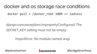 @pietroshannon @bridgetkromhout
docker and os storage race conditions
docker pull + /docker_root 100% == sadness
ImportError: No module named wsgi
django.core.exceptions.ImproperlyConfigured: The
SECRET_KEY setting must not be empty.
 