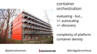 @pietroshannon @bridgetkromhout
container
orchestration
evaluating - but...
+/- autoscaling
+/- discovery
complexity of platform
container density
 