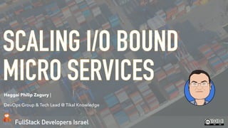 FullStack Developers Israel
SCALING I/O BOUND
MICRO SERVICES
Haggai Philip Zagury |
DevOps Group & Tech Lead @ Tikal Knowledge
 