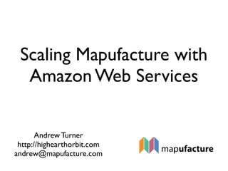 Scaling Mapufacture with
  Amazon Web Services


       Andrew Turner
 http://highearthorbit.com
andrew@mapufacture.com