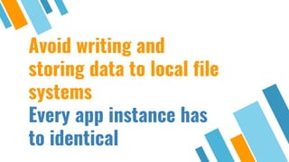 Avoid writing and
storing data to local file
systems
Every app instance has
to identical
 