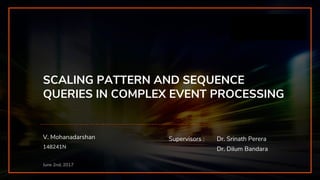 SCALING PATTERN AND SEQUENCE
QUERIES IN COMPLEX EVENT PROCESSING
V. Mohanadarshan
148241N
Supervisors : Dr. Srinath Perera
Dr. Dilum Bandara
June 2nd, 2017
 