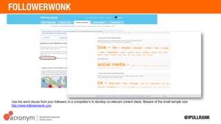Use the word clouds from your followers or a competitor’s to develop co-relevant content ideas. Beware
of the small sample size. http://www.followerwonk.com
 