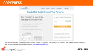 The best mid-level, low commitment content creation solution is CopyPress. The quality of the content is high
and they are also coming out with workflow management tools soon it seems. http://www.copypress.com
 