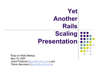 Yet 
                          Another 
                             Rails 
                           Scaling 
                      Presentation 
Ruby on Rails Meetup 
May 10, 2007 
Jared Friedman (jared@scribd.com) and 
Tikhon Bernstam (tikhon@scribd.com)
