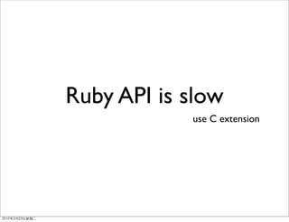 Ruby API is slow
            use C extension
 