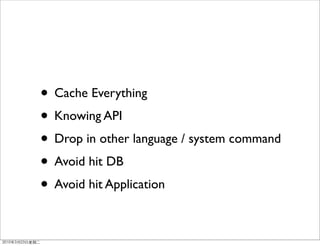 • Cache Everything
• Knowing API
• Drop in other language / system command
• Avoid hit DB
• Avoid hit Application
 