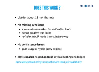 DOES THIS WORK ?DOES THIS WORK ?
Live for about 18 months now
No missing sync issue
some customers asked for veriﬁcation tools
but no problem was found
re-index in bulk mode is very fast anyway
No consistency issues
good usage of hybrid query engines
​elasticsearch helped address several scaling challenges
but elasticsearch brings us much more than just scalability
 