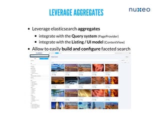 LEVERAGE AGGREGATESLEVERAGE AGGREGATES
Leverage elasticsearch aggregates
​integrate with the Query system (PageProvider)
integrate with the Listing / UI model (ContentView)
Allow to easily build and conﬁgure faceted search
 