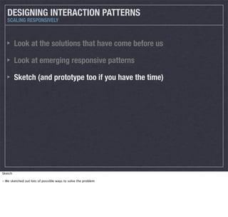 DESIGNING INTERACTION PATTERNS
SCALING RESPONSIVELY

Look at the solutions that have come before us
Look at emerging responsive patterns
Sketch (and prototype too if you have the time)

Sketch
- We sketched out lots of possible ways to solve the problem

 