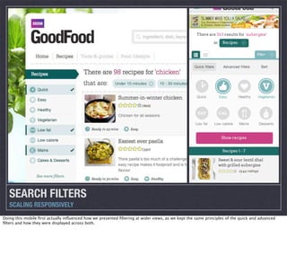 SEARCH FILTERS
SCALING RESPONSIVELY
Doing this mobile ﬁrst actually inﬂuenced how we presented ﬁltering at wider views, as we kept the same principles of the quick and advanced
ﬁlters and how they were displayed across both.

 