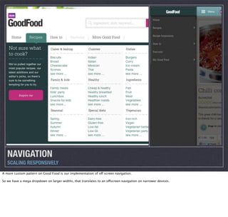 NAVIGATION
SCALING RESPONSIVELY
A more custom pattern on Good Food is our implementation of off screen navigation.
So we have a mega dropdown on larger widths, that translates to an offscreen navigation on narrower devices.

 