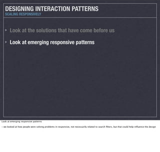 DESIGNING INTERACTION PATTERNS
SCALING RESPONSIVELY

Look at the solutions that have come before us
Look at emerging responsive patterns

Look at emerging responsive patterns
- we looked at how people were solving problems in responsive, not necessarily related to search ﬁlters, but that could help inﬂuence the design

 