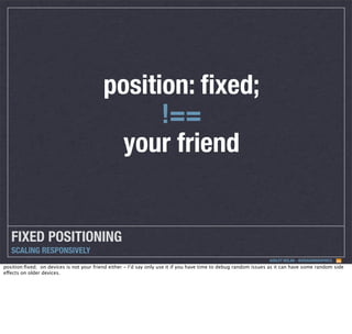position: ﬁxed;
!==
your friend

FIXED POSITIONING
SCALING RESPONSIVELY
ASHLEY NOLAN - @DRAGONGRAPHICS

position:ﬁxed; on devices is not your friend either - I’d say only use it if you have time to debug random issues as it can have some random side
effects on older devices.

 