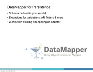 DataMapper for Persistence
            • Schema defined in your model
            • Extensions for validations, AR finders & more
            • Works with existing dm-appengine adapter




             11



Saturday, November 21, 2009
 