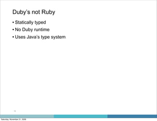 Duby’s not Ruby
            • Statically typed
            • No Duby runtime
            • Uses Java’s type system




             19



Saturday, November 21, 2009
 