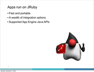 Apps run on JRuby
           • Fast and portable
           • A wealth of integration options
           • Supported App Engine Java APIs




              9



Saturday, November 21, 2009
 