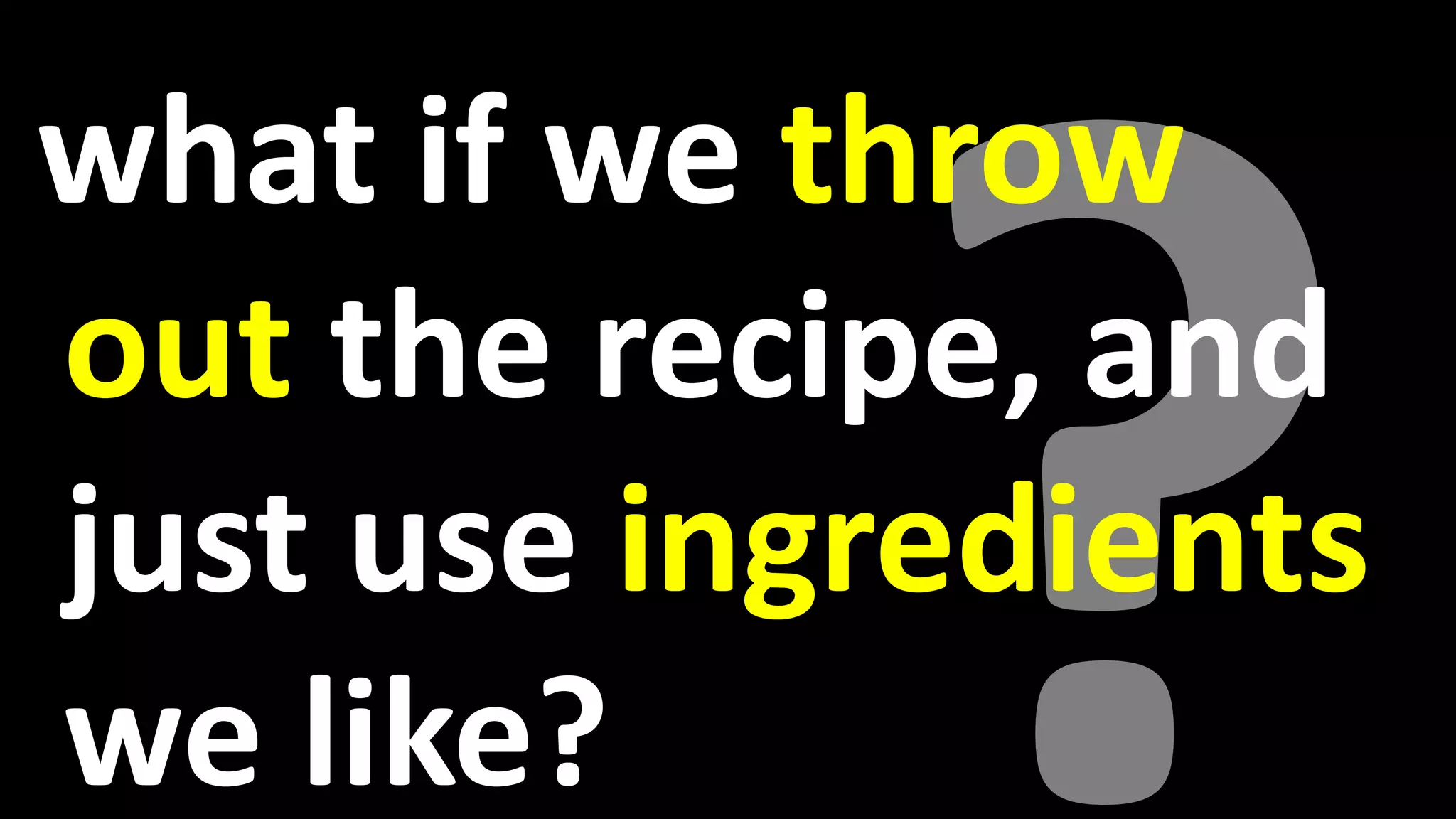 what if we throw
out the recipe, and
just use ingredients
we like?
 