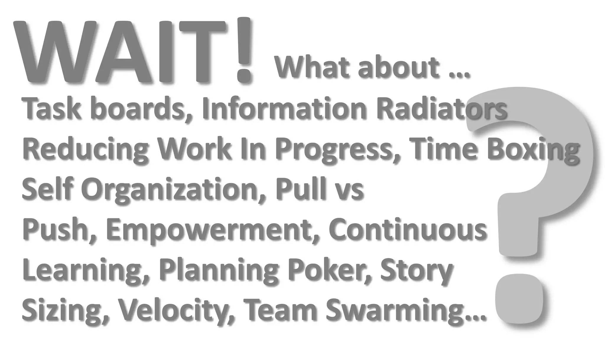 WAIT!               What about …
Task boards, Information Radiators
Reducing Work In Progress, Time Boxing
Self Organization, Pull vs
Push, Empowerment, Continuous
Learning, Planning Poker, Story
Sizing, Velocity, Team Swarming…
 