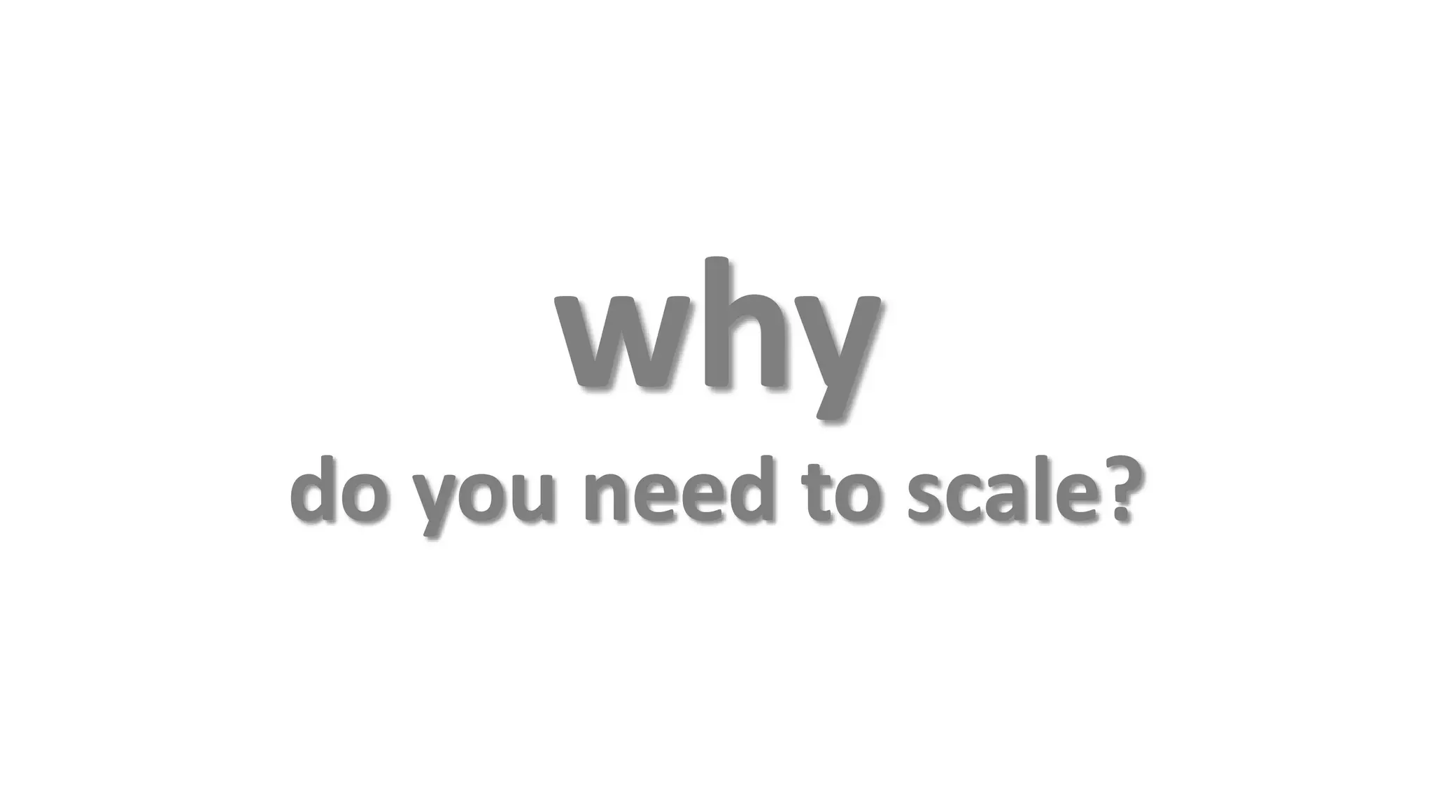 why
do you need to scale?
 