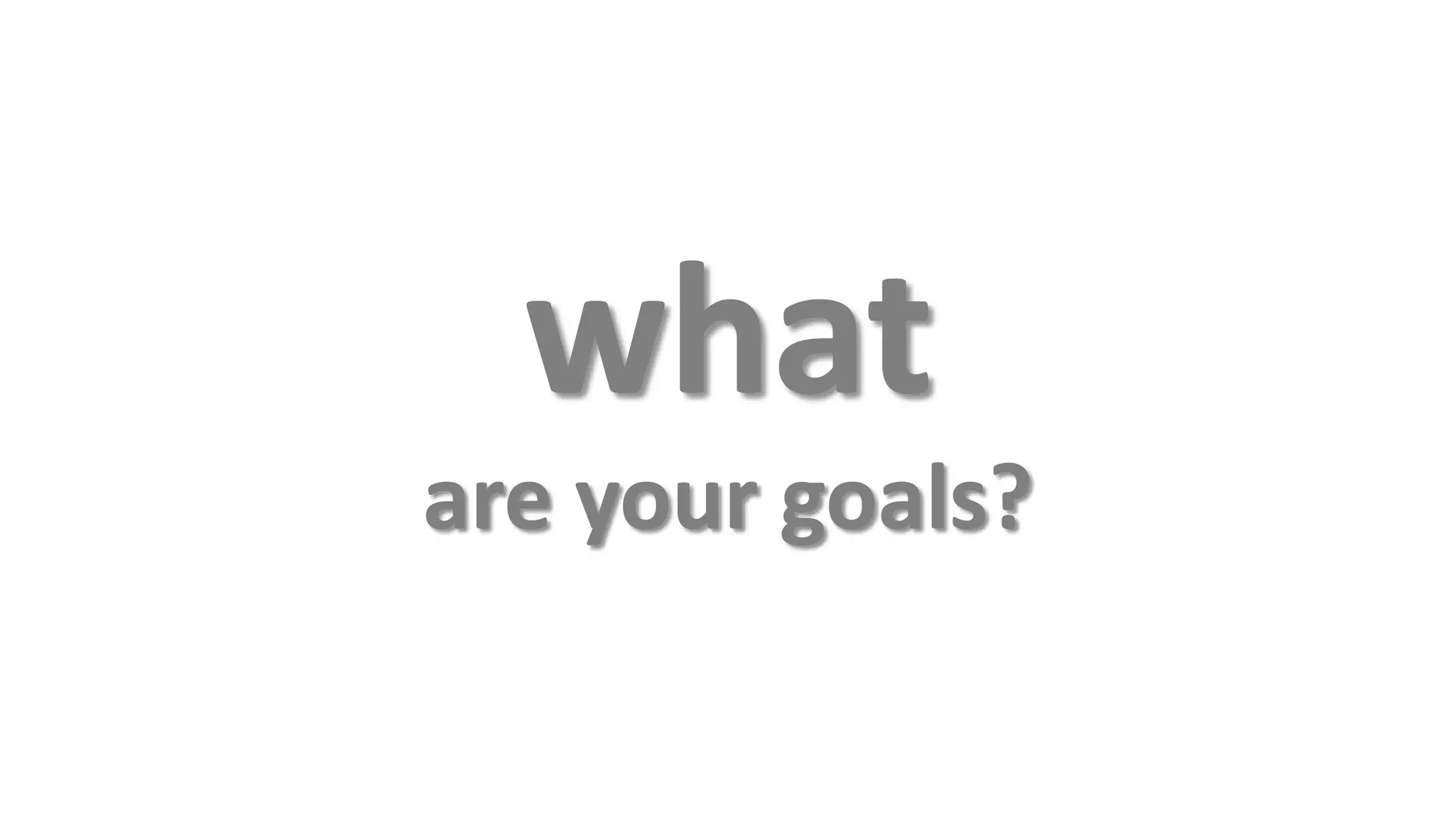 what
are your goals?
 