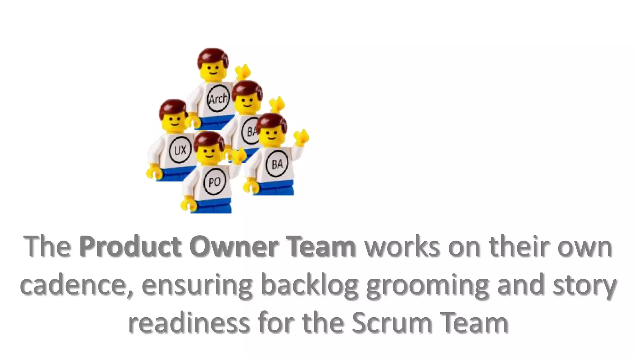 The Product Owner Team works on their own
cadence, ensuring backlog grooming and story
       readiness for the Scrum Team
 