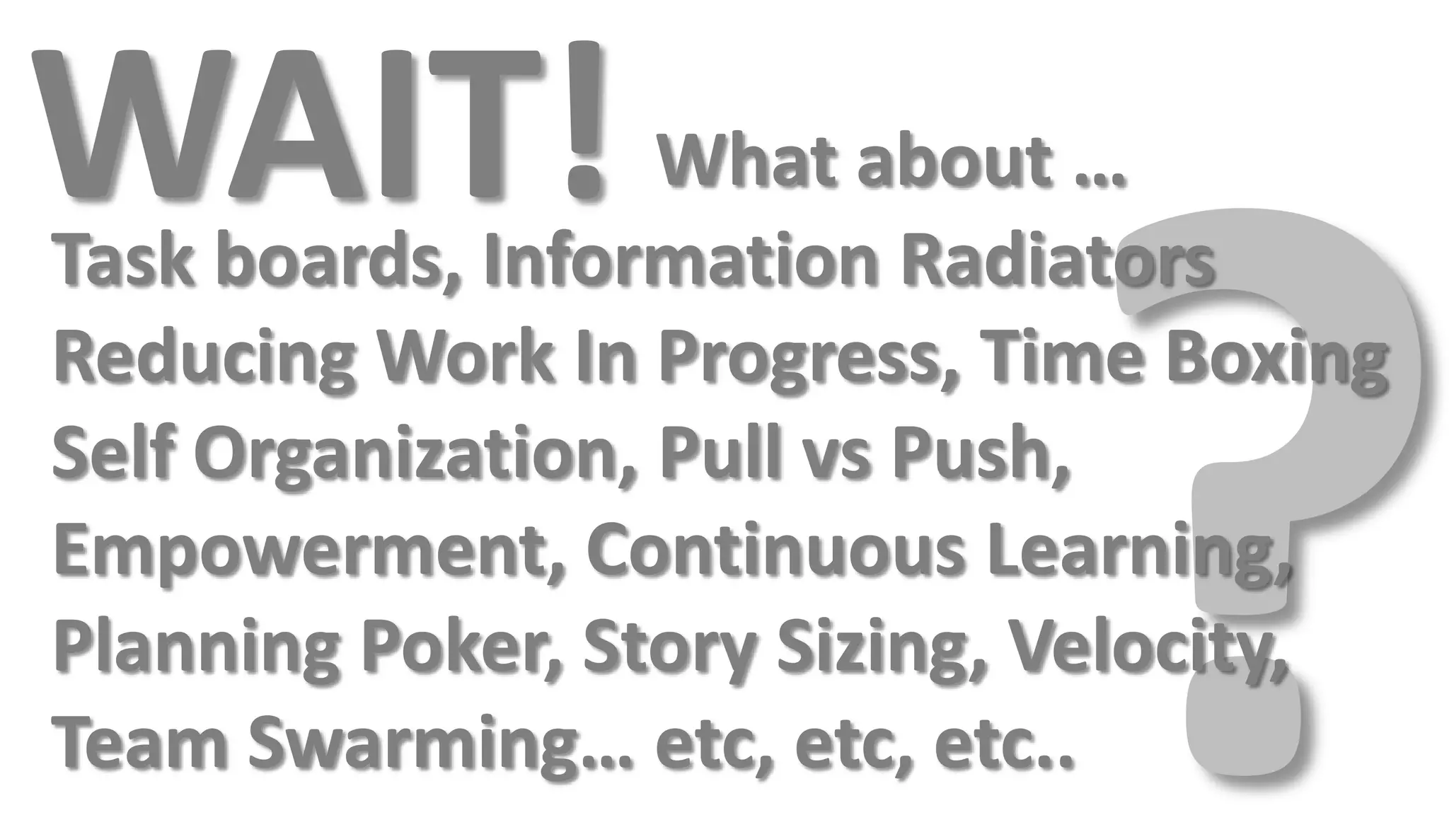 WAIT!              What about …
Task boards, Information Radiators
Reducing Work In Progress, Time Boxing
Self Organization, Pull vs Push,
Empowerment, Continuous Learning,
Planning Poker, Story Sizing, Velocity,
Team Swarming… etc, etc, etc..
 