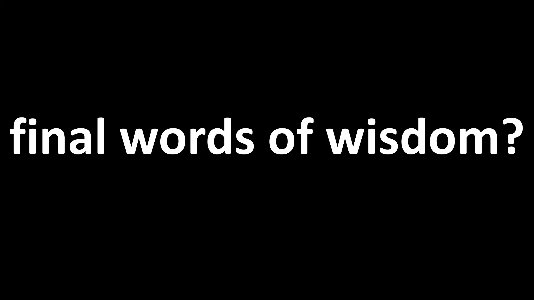 final words of wisdom?
 