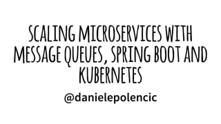 scalingmicroserviceswith
messagequeues,springbootand
kubernetes
@danielepolencic
 