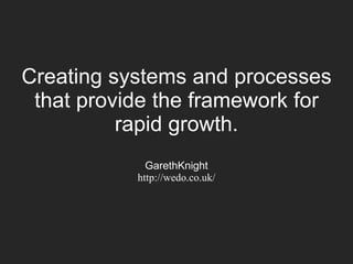 Creating systems and processes
that provide the framework for
rapid growth.
GarethKnight
http://wedo.co.uk/
 