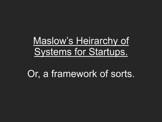Maslow’s Heirarchy of
Systems for Startups.
Or, a framework of sorts.
 