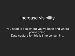Increase visibility
You need to see where you’ve been and where
you’re going.
Data capture for this is time consuming.
 