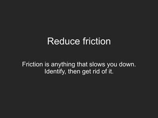 Reduce friction
Friction is anything that slows you down.
Identify, then get rid of it.
 