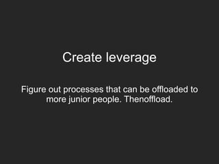 Create leverage
Figure out processes that can be offloaded to
more junior people. Thenoffload.
 