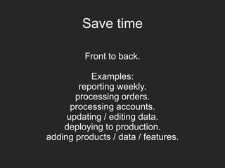 Save time
Front to back.
Examples:
reporting weekly.
processing orders.
processing accounts.
updating / editing data.
deploying to production.
adding products / data / features.
 