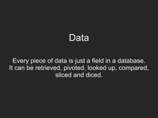 Data
Every piece of data is just a field in a database.
It can be retrieved, pivoted, looked up, compared,
sliced and diced.
 