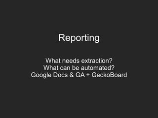 Reporting
What needs extraction?
What can be automated?
Google Docs & GA + GeckoBoard
 