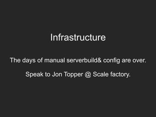 Infrastructure
The days of manual serverbuild& config are over.
Speak to Jon Topper @ Scale factory.
 