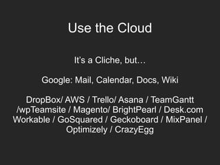 Use the Cloud
It’s a Cliche, but…
Google: Mail, Calendar, Docs, Wiki
DropBox/ AWS / Trello/ Asana / TeamGantt
/wpTeamsite / Magento/ BrightPearl / Desk.com
Workable / GoSquared / Geckoboard / MixPanel /
Optimizely / CrazyEgg
 